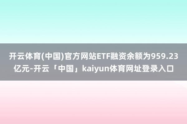 开云体育(中国)官方网站ETF融资余额为959.23亿元-开云「中国」kaiyun体育网址登录入口