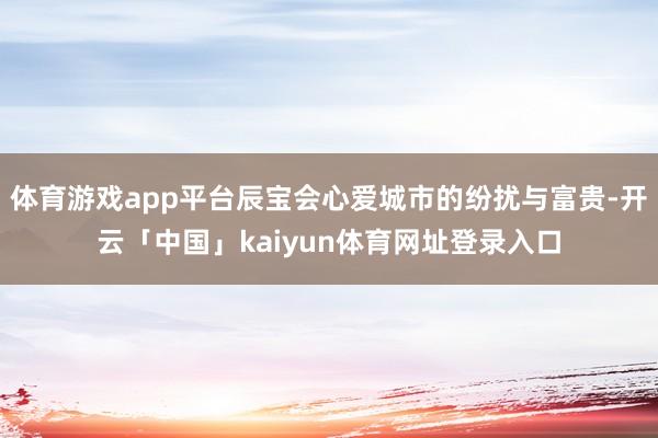 体育游戏app平台辰宝会心爱城市的纷扰与富贵-开云「中国」kaiyun体育网址登录入口