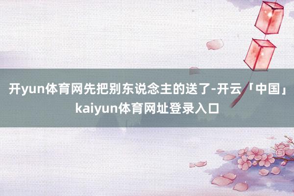 开yun体育网先把别东说念主的送了-开云「中国」kaiyun体育网址登录入口