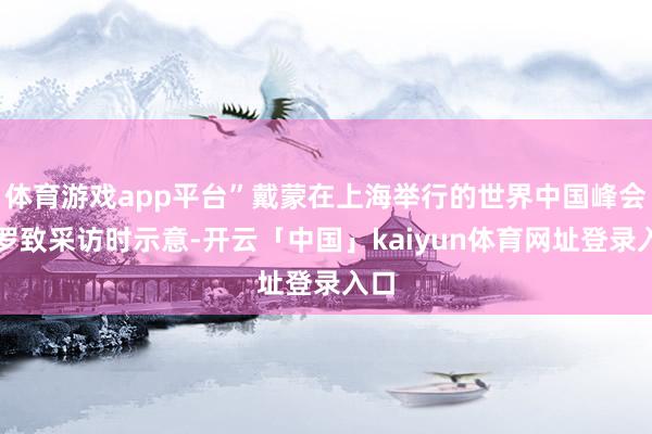 体育游戏app平台”戴蒙在上海举行的世界中国峰会上罗致采访时示意-开云「中国」kaiyun体育网址登录入口