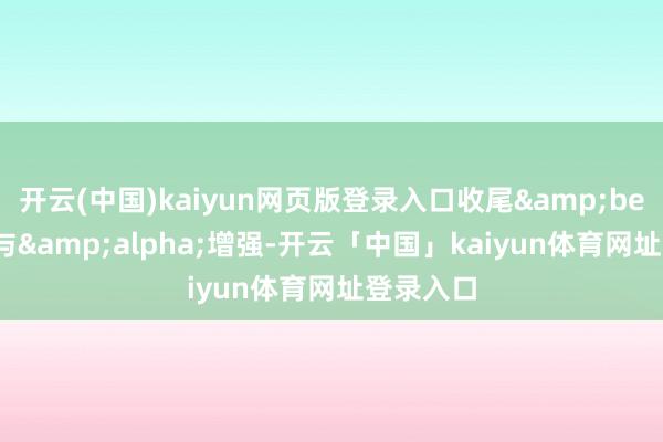 开云(中国)kaiyun网页版登录入口收尾&beta;剥离与&alpha;增强-开云「中国」kaiyun体育网址登录入口