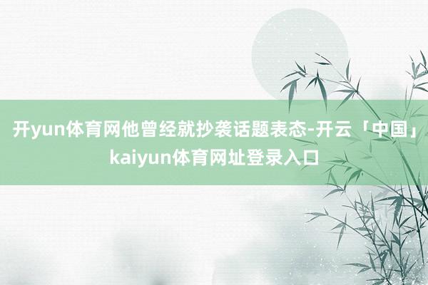 开yun体育网他曾经就抄袭话题表态-开云「中国」kaiyun体育网址登录入口