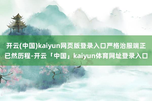 开云(中国)kaiyun网页版登录入口严格治服端正已然历程-开云「中国」kaiyun体育网址登录入口