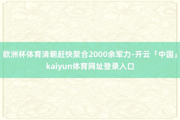 欧洲杯体育清朝赶快聚合2000余军力-开云「中国」kaiyun体育网址登录入口