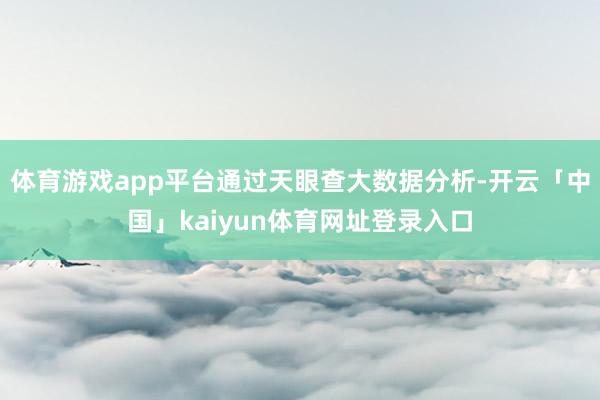 体育游戏app平台通过天眼查大数据分析-开云「中国」kaiyun体育网址登录入口