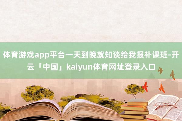 体育游戏app平台一天到晚就知谈给我报补课班-开云「中国」kaiyun体育网址登录入口