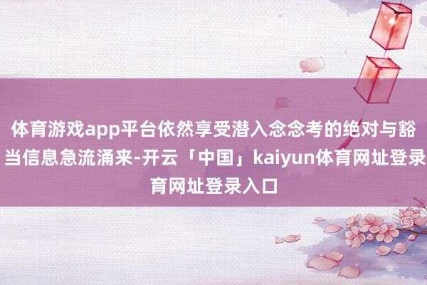 体育游戏app平台依然享受潜入念念考的绝对与豁然？当信息急流涌来-开云「中国」kaiyun体育网址登录入口