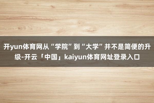开yun体育网从“学院”到“大学”并不是简便的升级-开云「中国」kaiyun体育网址登录入口