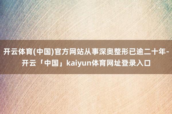 开云体育(中国)官方网站从事深奥整形已逾二十年-开云「中国」kaiyun体育网址登录入口