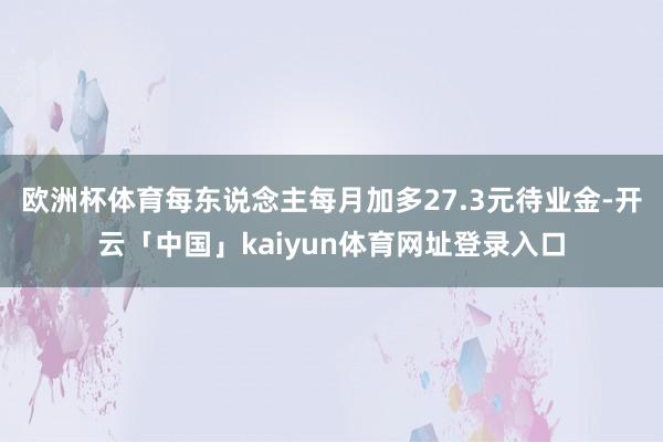 欧洲杯体育每东说念主每月加多27.3元待业金-开云「中国」kaiyun体育网址登录入口