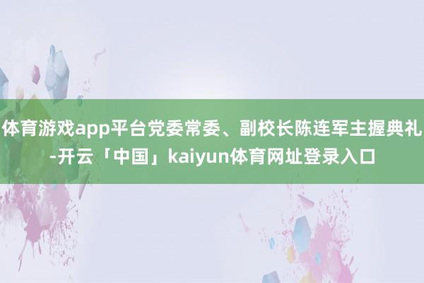 体育游戏app平台党委常委、副校长陈连军主握典礼-开云「中国」kaiyun体育网址登录入口