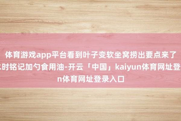 体育游戏app平台看到叶子变软坐窝捞出要点来了！焯水时铭记加勺食用油-开云「中国」kaiyun体育网址登录入口