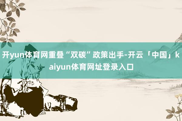 开yun体育网重叠“双碳”政策出手-开云「中国」kaiyun体育网址登录入口