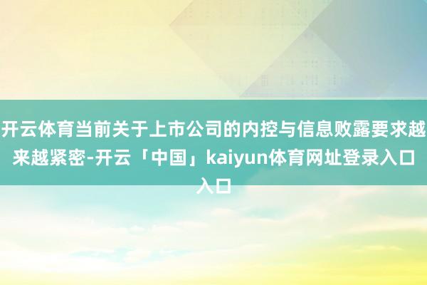 开云体育当前关于上市公司的内控与信息败露要求越来越紧密-开云「中国」kaiyun体育网址登录入口