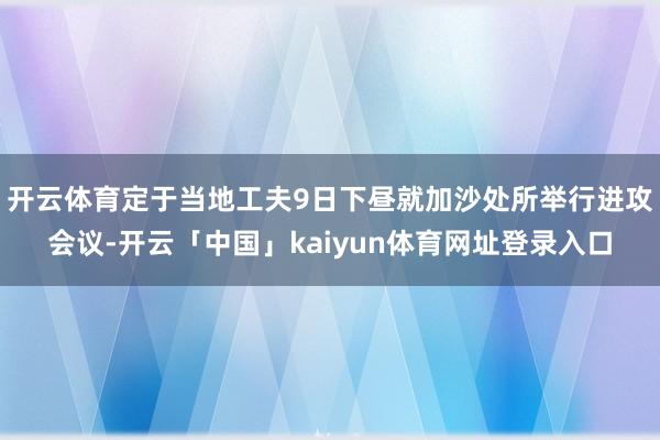 开云体育定于当地工夫9日下昼就加沙处所举行进攻会议-开云「中国」kaiyun体育网址登录入口