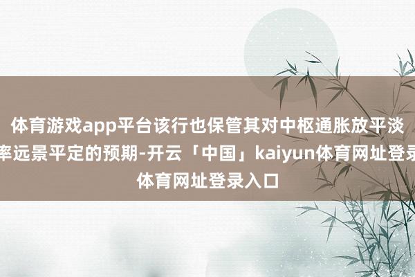 体育游戏app平台该行也保管其对中枢通胀放平淡悠闲率远景平定的预期-开云「中国」kaiyun体育网址登录入口