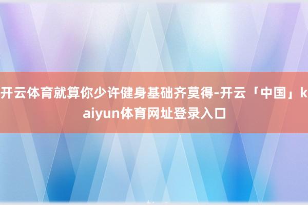 开云体育就算你少许健身基础齐莫得-开云「中国」kaiyun体育网址登录入口
