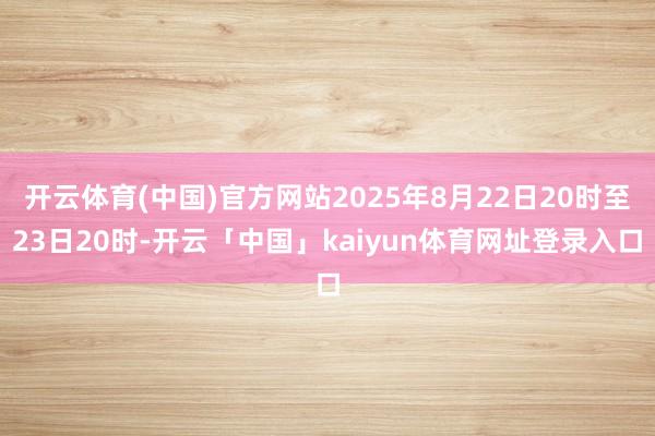 开云体育(中国)官方网站2025年8月22日20时至23日20时-开云「中国」kaiyun体育网址登录入口