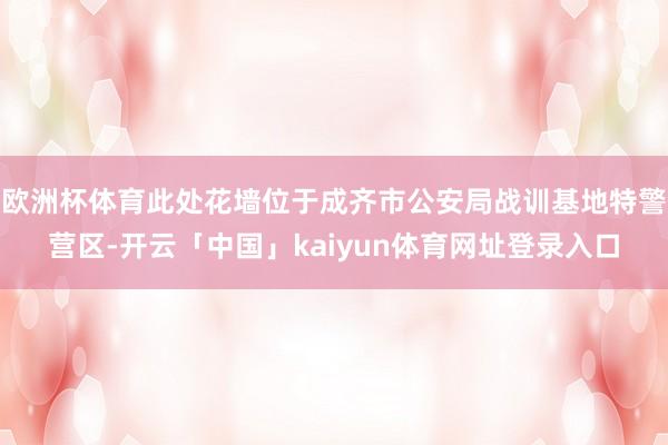 欧洲杯体育此处花墙位于成齐市公安局战训基地特警营区-开云「中国」kaiyun体育网址登录入口