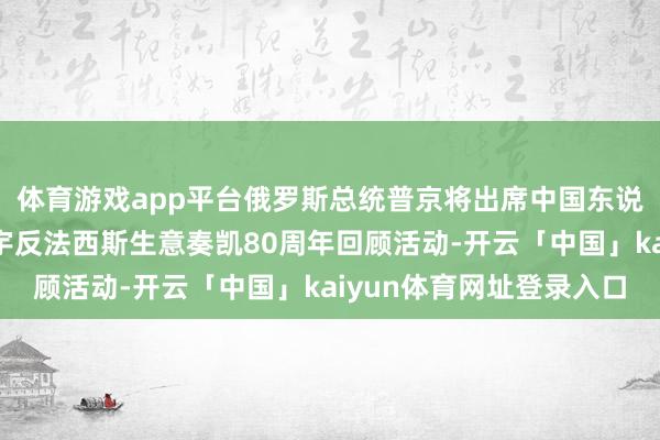 体育游戏app平台俄罗斯总统普京将出席中国东说念主民抗日生意暨寰宇反法西斯生意奏凯80周年回顾活动-开云「中国」kaiyun体育网址登录入口