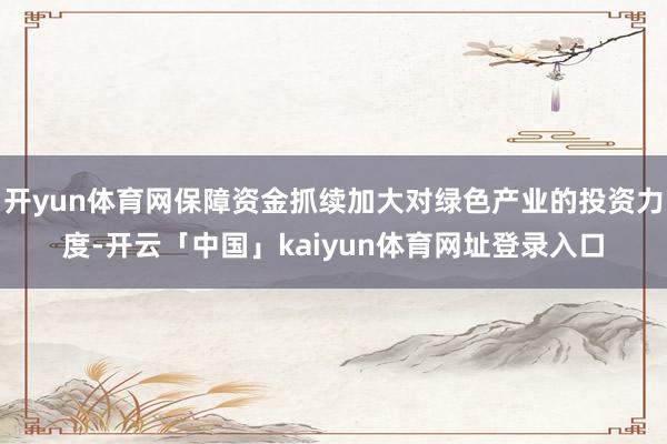 开yun体育网保障资金抓续加大对绿色产业的投资力度-开云「中国」kaiyun体育网址登录入口