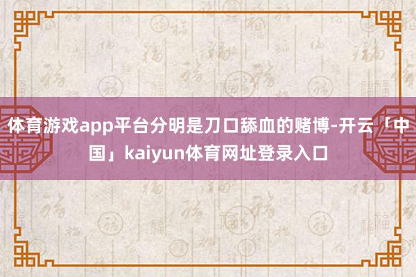 体育游戏app平台分明是刀口舔血的赌博-开云「中国」kaiyun体育网址登录入口