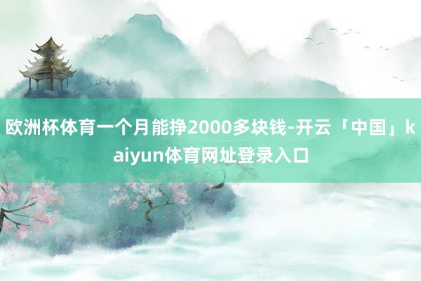 欧洲杯体育一个月能挣2000多块钱-开云「中国」kaiyun体育网址登录入口