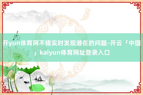 开yun体育网不错实时发现潜在的问题-开云「中国」kaiyun体育网址登录入口