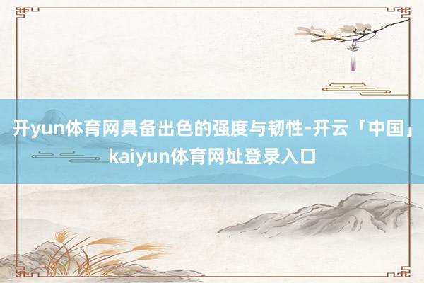 开yun体育网具备出色的强度与韧性-开云「中国」kaiyun体育网址登录入口