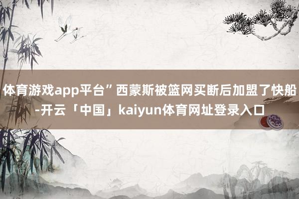 体育游戏app平台”西蒙斯被篮网买断后加盟了快船-开云「中国」kaiyun体育网址登录入口