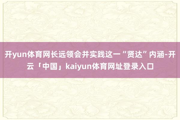 开yun体育网长远领会并实践这一“贤达”内涵-开云「中国」kaiyun体育网址登录入口