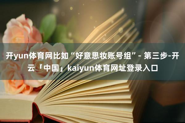 开yun体育网比如“好意思妆账号组”- 第三步-开云「中国」kaiyun体育网址登录入口