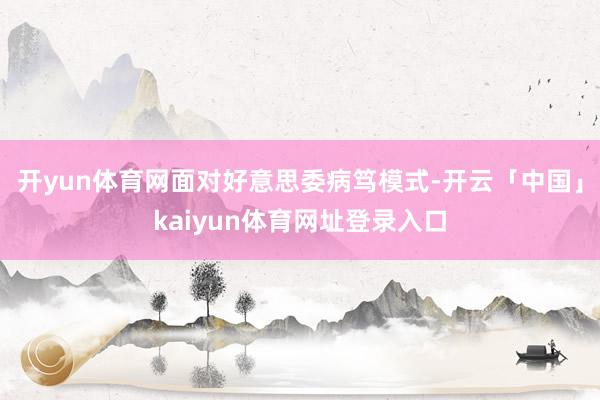 开yun体育网　　面对好意思委病笃模式-开云「中国」kaiyun体育网址登录入口