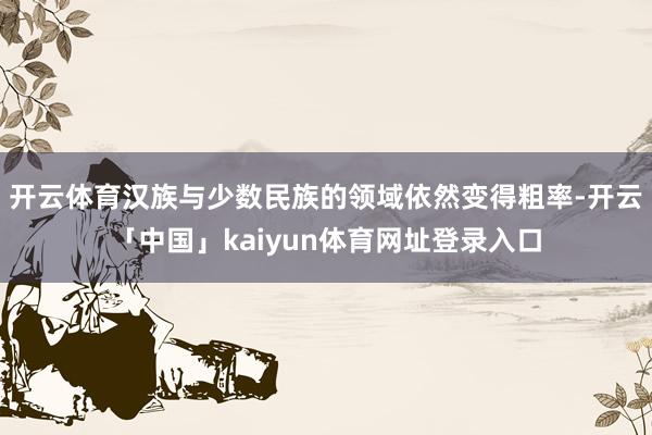 开云体育汉族与少数民族的领域依然变得粗率-开云「中国」kaiyun体育网址登录入口
