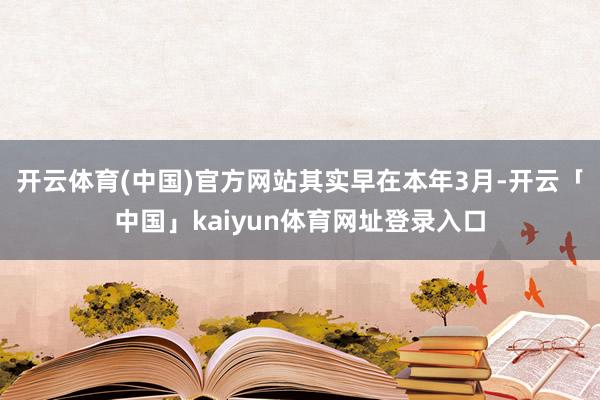 开云体育(中国)官方网站　　其实早在本年3月-开云「中国」kaiyun体育网址登录入口