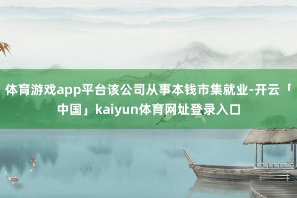 体育游戏app平台该公司从事本钱市集就业-开云「中国」kaiyun体育网址登录入口