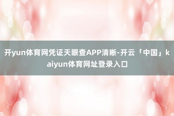 开yun体育网凭证天眼查APP清晰-开云「中国」kaiyun体育网址登录入口