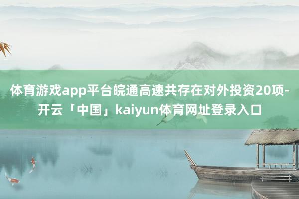 体育游戏app平台皖通高速共存在对外投资20项-开云「中国」kaiyun体育网址登录入口