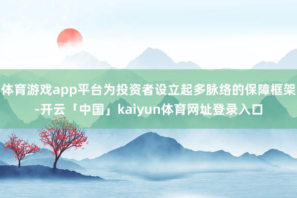 体育游戏app平台为投资者设立起多脉络的保障框架-开云「中国」kaiyun体育网址登录入口