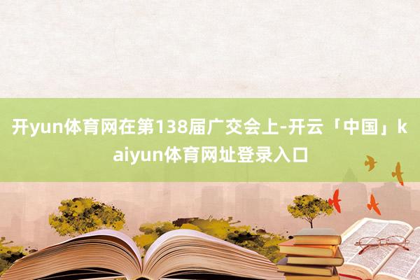 开yun体育网在第138届广交会上-开云「中国」kaiyun体育网址登录入口