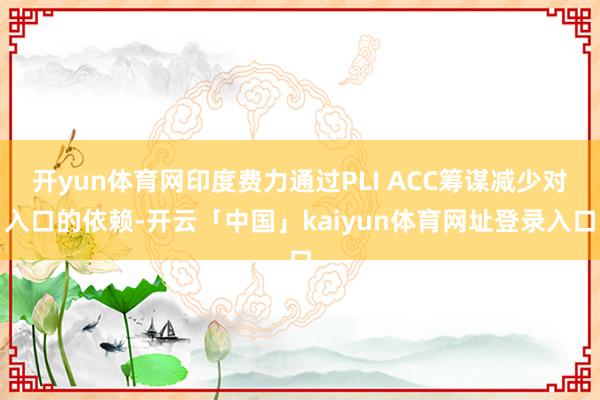 开yun体育网印度费力通过PLI ACC筹谋减少对入口的依赖-开云「中国」kaiyun体育网址登录入口