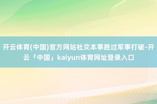 开云体育(中国)官方网站社交本事胜过军事打破-开云「中国」kaiyun体育网址登录入口