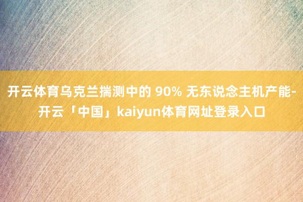 开云体育乌克兰揣测中的 90% 无东说念主机产能-开云「中国」kaiyun体育网址登录入口