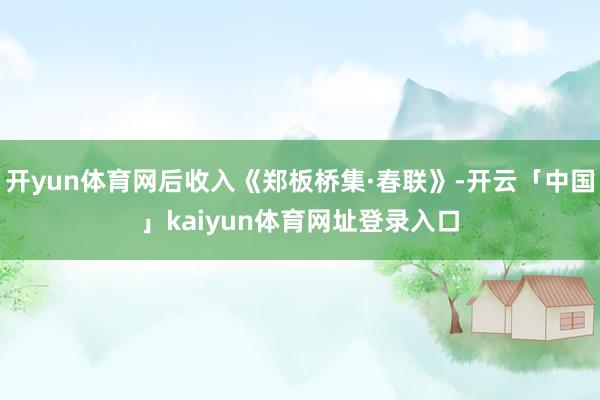开yun体育网后收入《郑板桥集·春联》-开云「中国」kaiyun体育网址登录入口