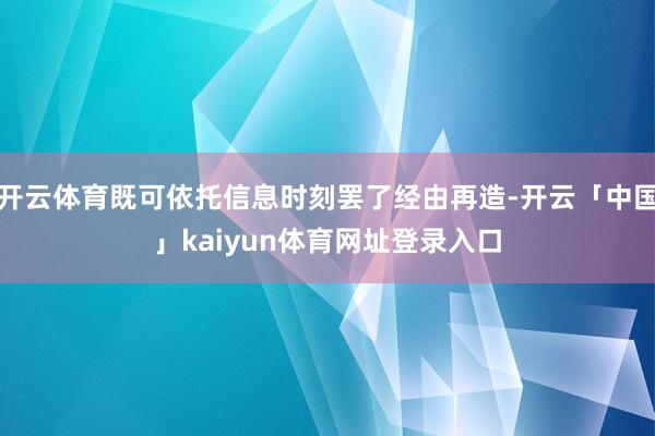 开云体育既可依托信息时刻罢了经由再造-开云「中国」kaiyun体育网址登录入口