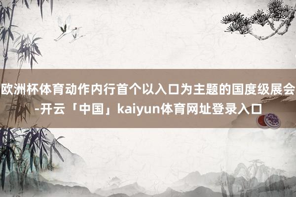 欧洲杯体育动作内行首个以入口为主题的国度级展会-开云「中国」kaiyun体育网址登录入口
