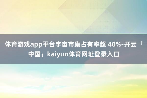 体育游戏app平台宇宙市集占有率超 40%-开云「中国」kaiyun体育网址登录入口