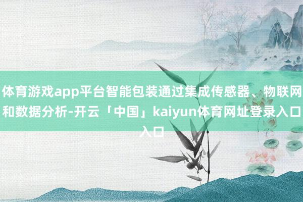 体育游戏app平台智能包装通过集成传感器、物联网和数据分析-开云「中国」kaiyun体育网址登录入口