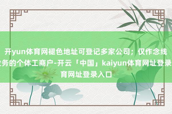 开yun体育网褪色地址可登记多家公司；仅作念线上业务的个体工商户-开云「中国」kaiyun体育网址登录入口