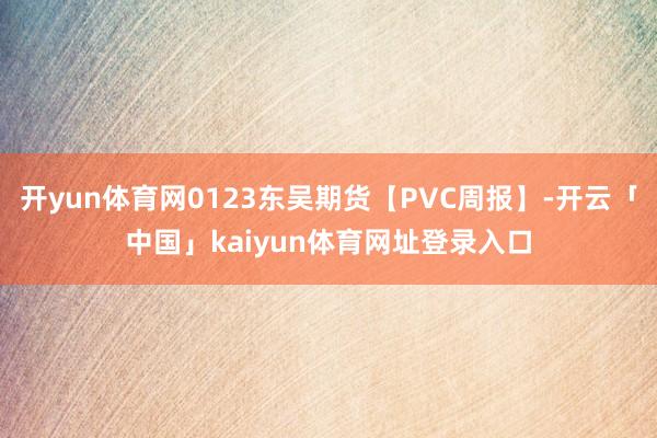 开yun体育网0123东吴期货【PVC周报】-开云「中国」kaiyun体育网址登录入口